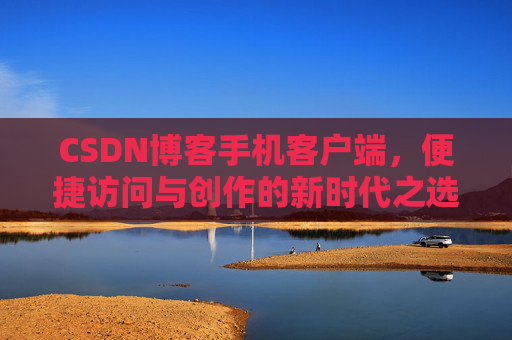 CSDN博客手机客户端，便捷访问与创作的新时代之选